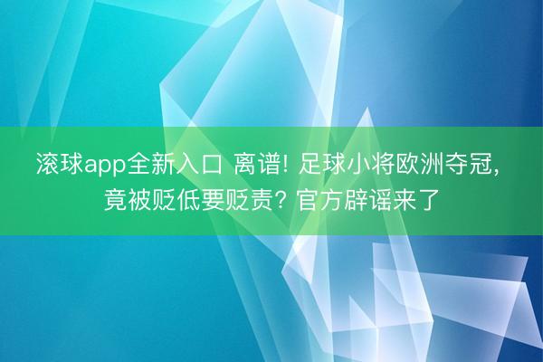 滚球app全新入口 离谱! 足球小将欧洲夺冠, 竟被贬低要贬责? 官方辟谣来了