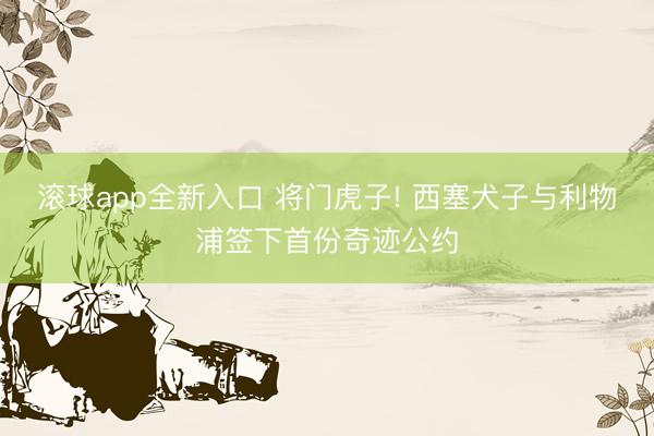 滚球app全新入口 将门虎子! 西塞犬子与利物浦签下首份奇迹公约