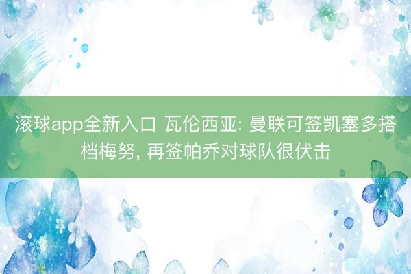 滚球app全新入口 瓦伦西亚: 曼联可签凯塞多搭档梅努, 再签帕乔对球队很伏击