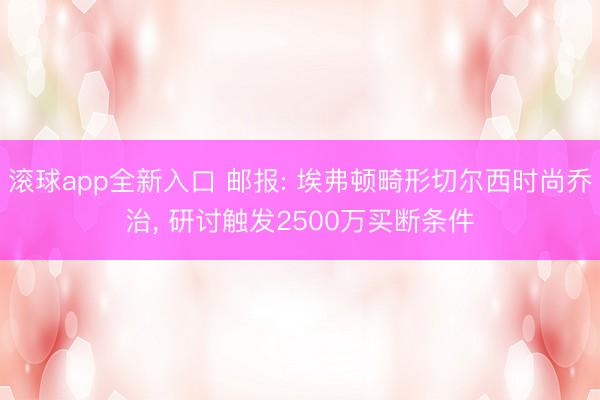 滚球app全新入口 邮报: 埃弗顿畸形切尔西时尚乔治, 研讨触发2500万买断条件