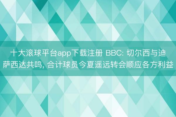 十大滚球平台app下载注册 BBC: 切尔西与迪萨西达共鸣, 合计球员今夏遥远转会顺应各方利益