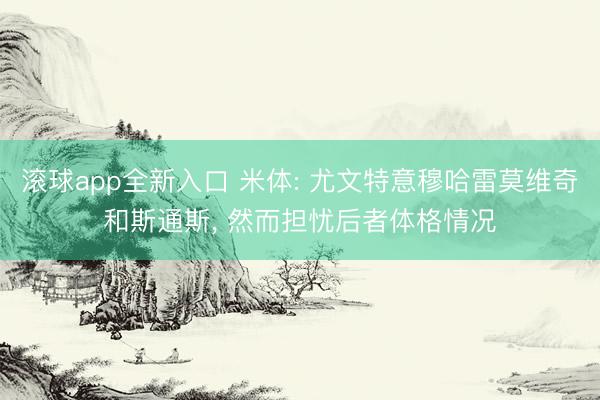 滚球app全新入口 米体: 尤文特意穆哈雷莫维奇和斯通斯, 然而担忧后者体格情况