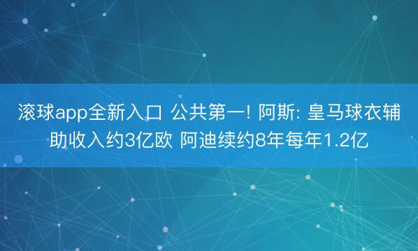 滚球app全新入口 公共第一! 阿斯: 皇马球衣辅助收入约3亿欧 阿迪续约8年每年1.2亿