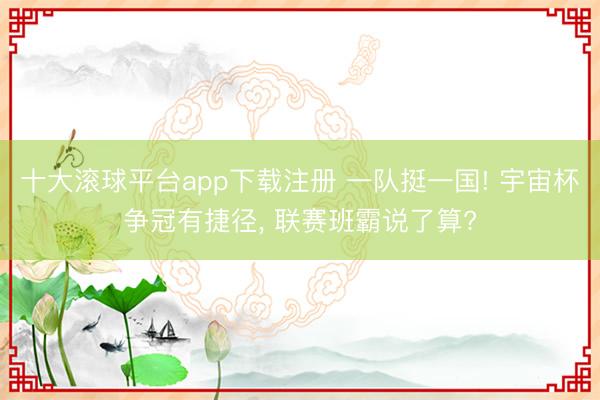 十大滚球平台app下载注册 一队挺一国! 宇宙杯争冠有捷径, 联赛班霸说了算?