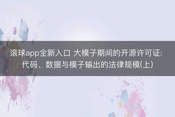 滚球app全新入口 大模子期间的开源许可证: 代码、数据与模子输出的法律规模(上)