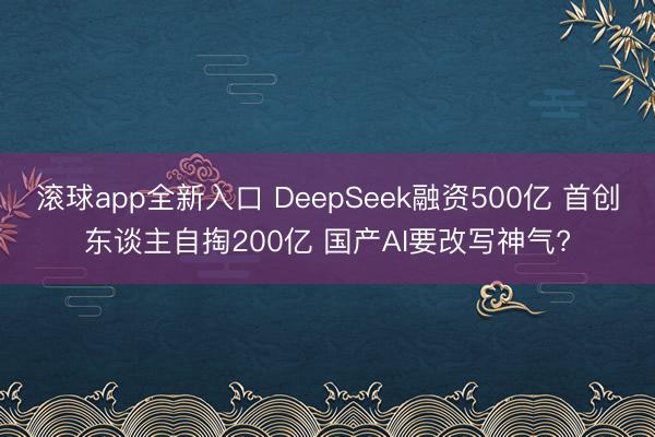 滚球app全新入口 DeepSeek融资500亿 首创东谈主自掏200亿 国产AI要改写神气?