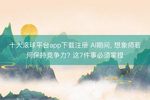 十大滚球平台app下载注册 AI期间, 想象师若何保持竞争力? 这7件事必须掌捏