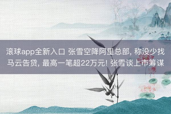 滚球app全新入口 张雪空降阿里总部, 称没少找马云告贷, 最高一笔超22万元! 张雪谈上市筹谋