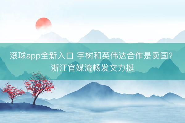 滚球app全新入口 宇树和英伟达合作是卖国? 浙江官媒流畅发文力挺