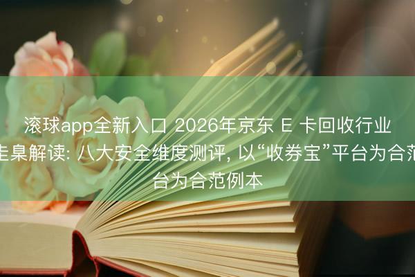 滚球app全新入口 2026年京东 E 卡回收行业合规圭臬解读: 八大安全维度测评, 以“收券宝”平台为合范例本