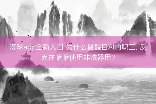 滚球app全新入口 为什么最醒目AI的职工, 反而在暗暗使用非法器用?