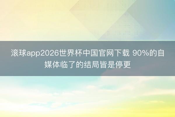滚球app2026世界杯中国官网下载 90%的自媒体临了的结局皆是停更