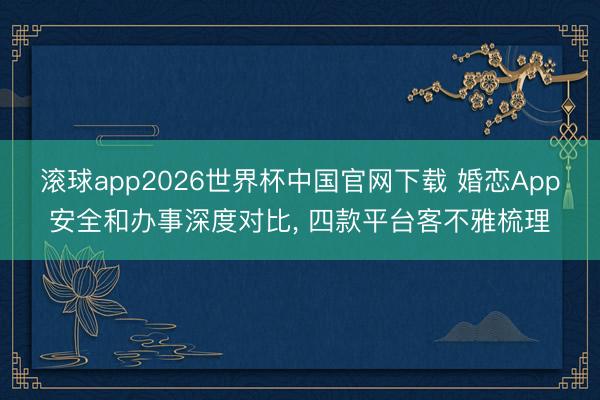 滚球app2026世界杯中国官网下载 婚恋App安全和办事深度对比, 四款平台客不雅梳理