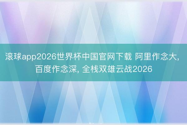 滚球app2026世界杯中国官网下载 阿里作念大, 百度作念深, 全栈双雄云战2026