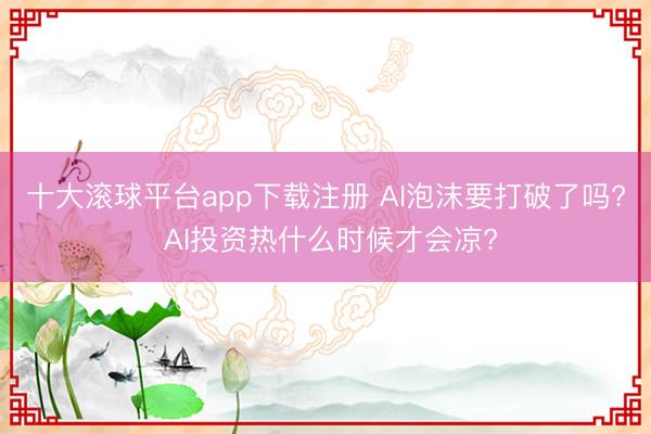 十大滚球平台app下载注册 AI泡沫要打破了吗? AI投资热什么时候才会凉?