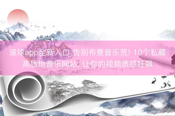 滚球app全新入口 告别布景音乐荒! 10个私藏高质地音乐网站, 让你的视频质感狂飙