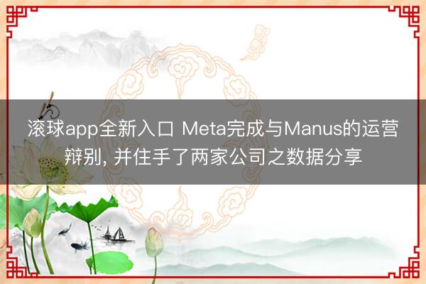 滚球app全新入口 Meta完成与Manus的运营辩别, 并住手了两家公司之数据分享