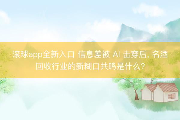 滚球app全新入口 信息差被 AI 击穿后, 名酒回收行业的新糊口共鸣是什么?