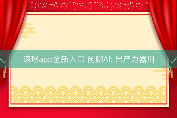 滚球app全新入口 闲聊AI: 出产力器用