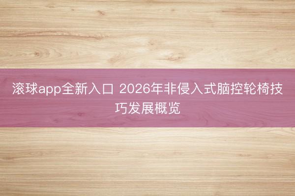 滚球app全新入口 2026年非侵入式脑控轮椅技巧发展概览