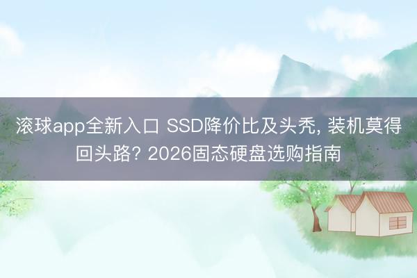 滚球app全新入口 SSD降价比及头秃, 装机莫得回头路? 2026固态硬盘选购指南