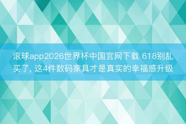 滚球app2026世界杯中国官网下载 618别乱买了, 这4件数码家具才是真实的幸福感升级