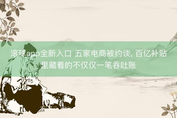 滚球app全新入口 五家电商被约谈, 百亿补贴里藏着的不仅仅一笔吞吐账