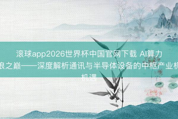 滚球app2026世界杯中国官网下载 AI算力波浪之巅——深度解析通讯与半导体设备的中枢产业机遇