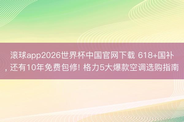 滚球app2026世界杯中国官网下载 618+国补, 还有10年免费包修! 格力5大爆款空调选购指南
