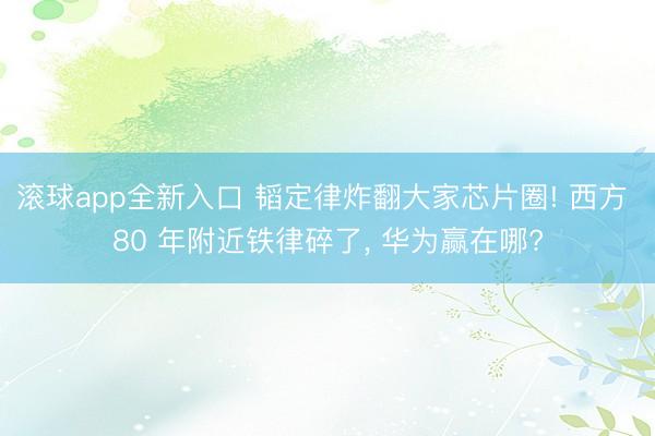 滚球app全新入口 韬定律炸翻大家芯片圈! 西方 80 年附近铁律碎了, 华为赢在哪?