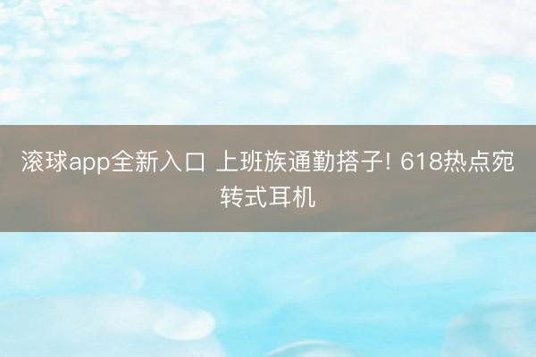 滚球app全新入口 上班族通勤搭子! 618热点宛转式耳机