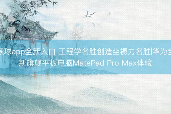滚球app全新入口 工程学名胜创造坐褥力名胜|华为全新旗舰平板电脑MatePad Pro Max体验
