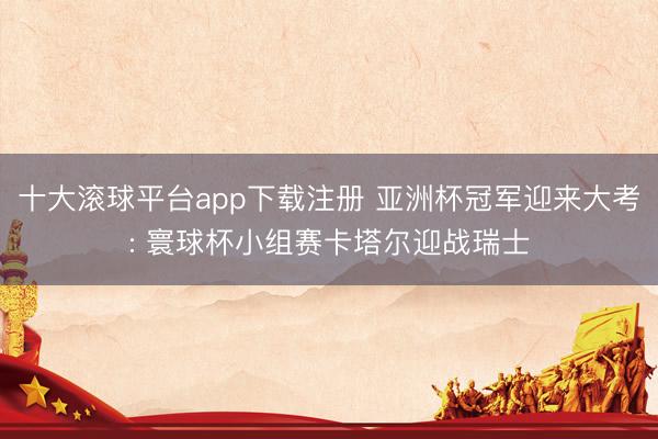 十大滚球平台app下载注册 亚洲杯冠军迎来大考: 寰球杯小组赛卡塔尔迎战瑞士