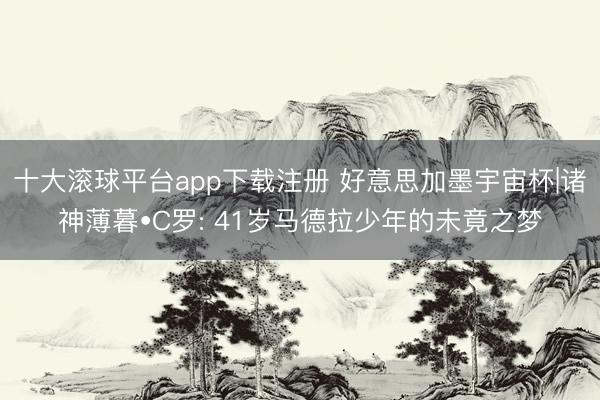 十大滚球平台app下载注册 好意思加墨宇宙杯|诸神薄暮•C罗: 41岁马德拉少年的未竟之梦