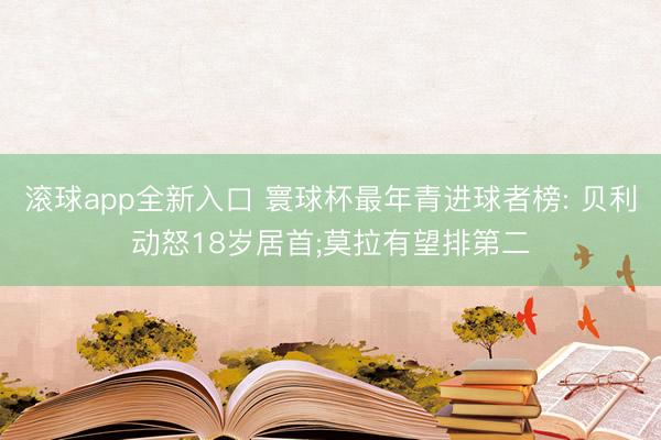 滚球app全新入口 寰球杯最年青进球者榜: 贝利动怒18岁居首;莫拉有望排第二