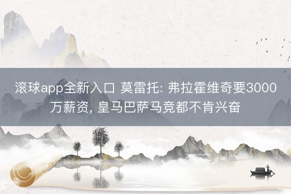 滚球app全新入口 莫雷托: 弗拉霍维奇要3000万薪资, 皇马巴萨马竞都不肯兴奋
