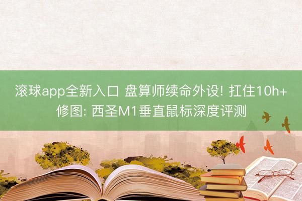 滚球app全新入口 盘算师续命外设! 扛住10h+修图: 西圣M1垂直鼠标深度评测