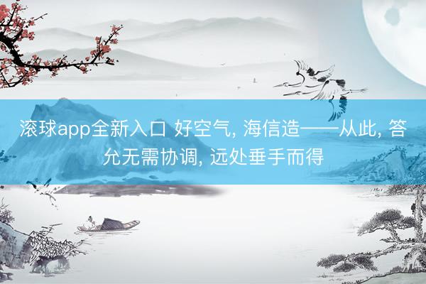 滚球app全新入口 好空气, 海信造——从此, 答允无需协调, 远处垂手而得
