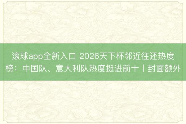 滚球app全新入口 2026天下杯邻近往还热度榜：中国队、意大利队热度挺进前十丨封面额外