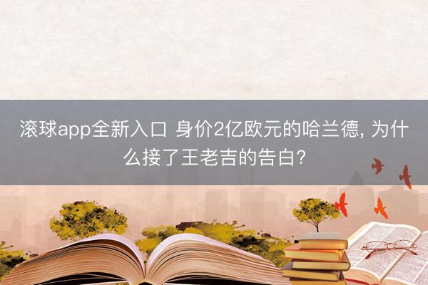 滚球app全新入口 身价2亿欧元的哈兰德, 为什么接了王老吉的告白?