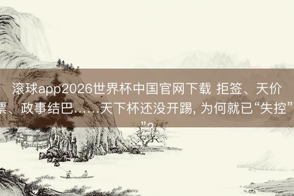滚球app2026世界杯中国官网下载 拒签、天价票、政事结巴……天下杯还没开踢, 为何就已“失控”?