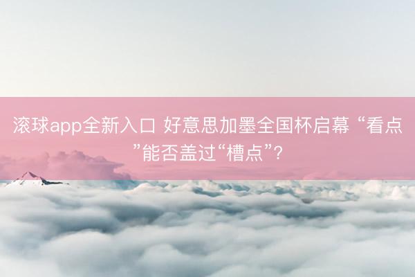 滚球app全新入口 好意思加墨全国杯启幕 “看点”能否盖过“槽点”?