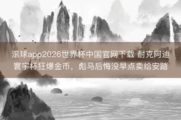 滚球app2026世界杯中国官网下载 耐克阿迪寰宇杯狂爆金币，彪马后悔没早点卖给安踏