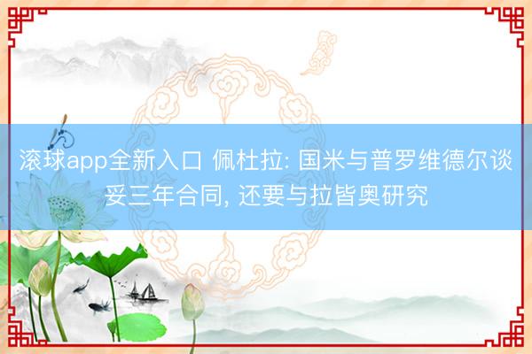 滚球app全新入口 佩杜拉: 国米与普罗维德尔谈妥三年合同, 还要与拉皆奥研究