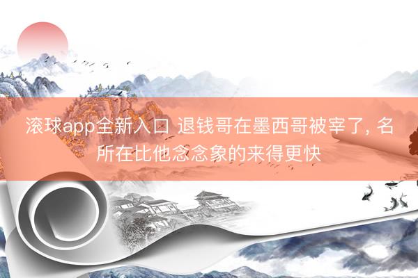 滚球app全新入口 退钱哥在墨西哥被宰了, 名所在比他念念象的来得更快