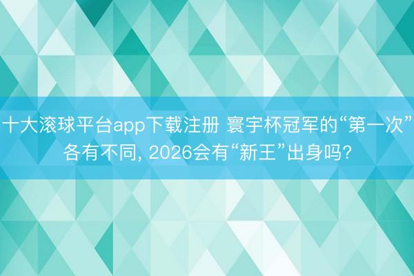 十大滚球平台app下载注册 寰宇杯冠军的“第一次”各有不同, 2026会有“新王”出身吗?