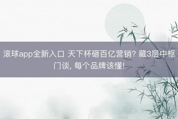 滚球app全新入口 天下杯砸百亿营销? 藏3层中枢门谈, 每个品牌该懂!