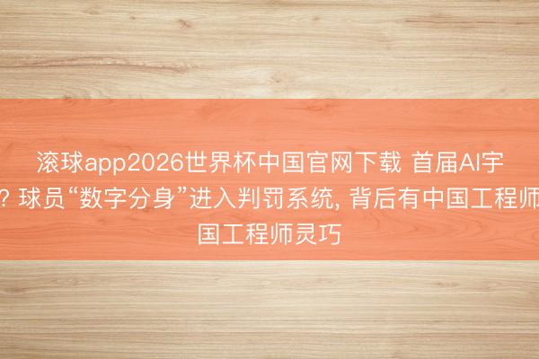 滚球app2026世界杯中国官网下载 首届AI宇宙杯? 球员“数字分身”进入判罚系统, 背后有中国工程师灵巧