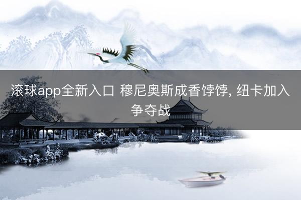 滚球app全新入口 穆尼奥斯成香饽饽, 纽卡加入争夺战