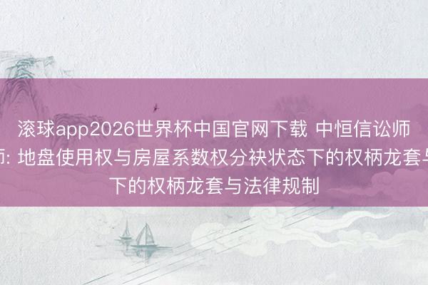 滚球app2026世界杯中国官网下载 中恒信讼师 | 梁靖讼师: 地盘使用权与房屋系数权分袂状态下的权柄龙套与法律规制